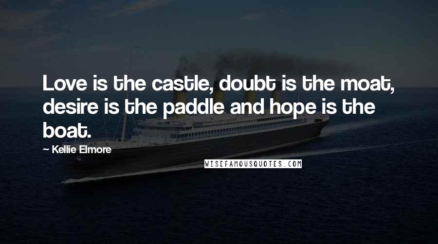 Kellie Elmore Quotes: Love is the castle, doubt is the moat, desire is the paddle and hope is the boat.