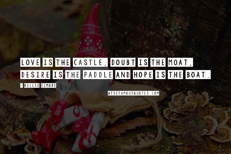 Kellie Elmore Quotes: Love is the castle, doubt is the moat, desire is the paddle and hope is the boat.