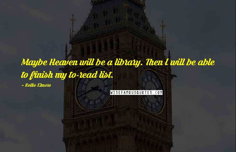 Kellie Elmore Quotes: Maybe Heaven will be a library. Then I will be able to finish my to-read list.