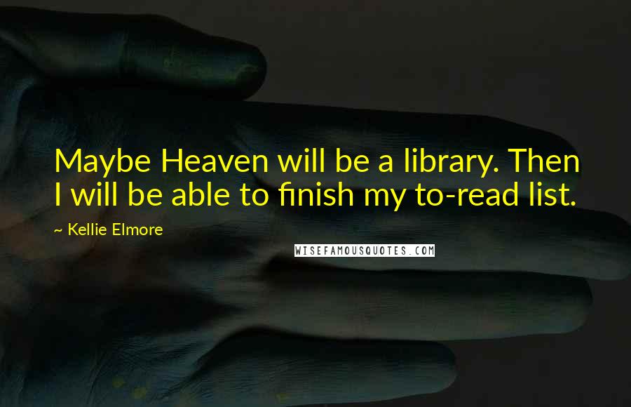 Kellie Elmore Quotes: Maybe Heaven will be a library. Then I will be able to finish my to-read list.