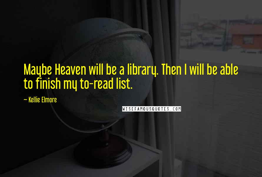 Kellie Elmore Quotes: Maybe Heaven will be a library. Then I will be able to finish my to-read list.