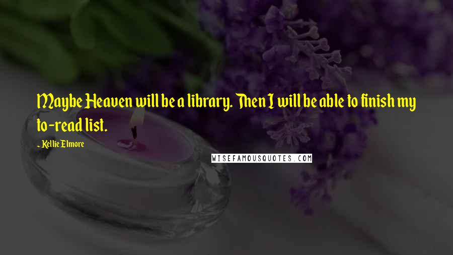 Kellie Elmore Quotes: Maybe Heaven will be a library. Then I will be able to finish my to-read list.