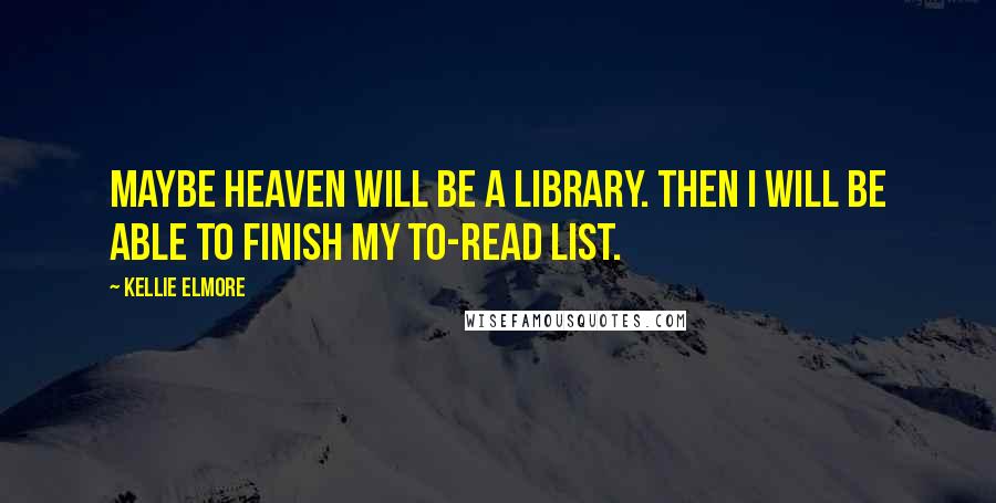 Kellie Elmore Quotes: Maybe Heaven will be a library. Then I will be able to finish my to-read list.