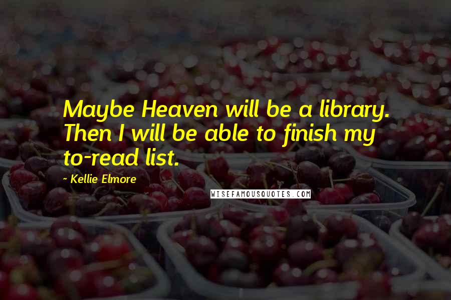 Kellie Elmore Quotes: Maybe Heaven will be a library. Then I will be able to finish my to-read list.
