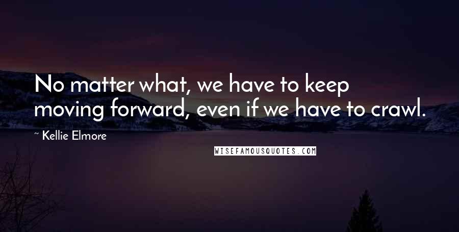 Kellie Elmore Quotes: No matter what, we have to keep moving forward, even if we have to crawl.