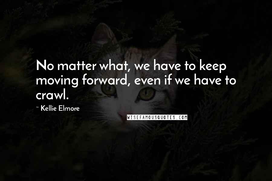 Kellie Elmore Quotes: No matter what, we have to keep moving forward, even if we have to crawl.