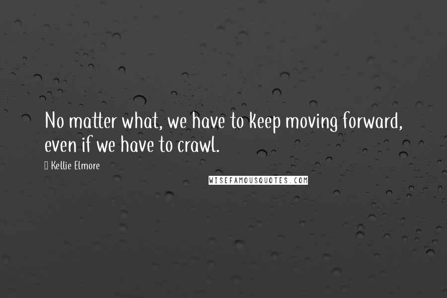 Kellie Elmore Quotes: No matter what, we have to keep moving forward, even if we have to crawl.