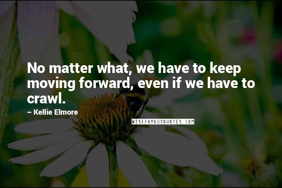 Kellie Elmore Quotes: No matter what, we have to keep moving forward, even if we have to crawl.