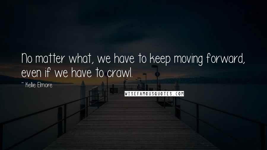 Kellie Elmore Quotes: No matter what, we have to keep moving forward, even if we have to crawl.