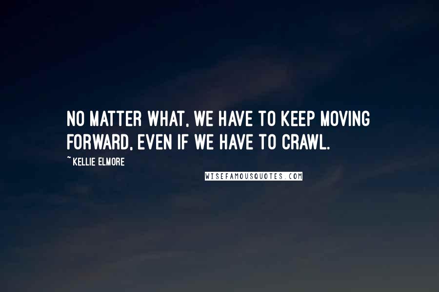 Kellie Elmore Quotes: No matter what, we have to keep moving forward, even if we have to crawl.