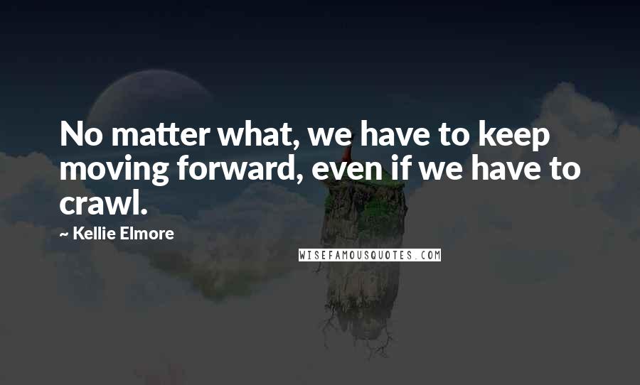 Kellie Elmore Quotes: No matter what, we have to keep moving forward, even if we have to crawl.