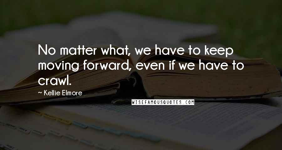 Kellie Elmore Quotes: No matter what, we have to keep moving forward, even if we have to crawl.