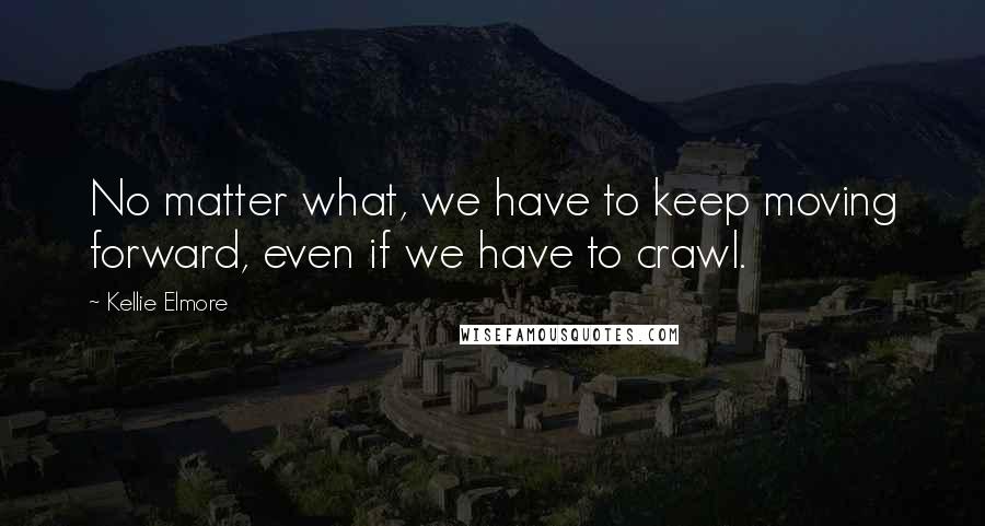 Kellie Elmore Quotes: No matter what, we have to keep moving forward, even if we have to crawl.