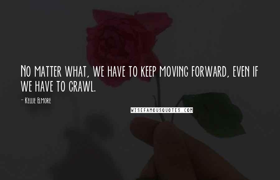 Kellie Elmore Quotes: No matter what, we have to keep moving forward, even if we have to crawl.