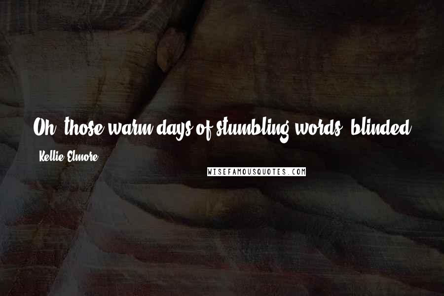 Kellie Elmore Quotes: Oh, those warm days of stumbling words; blinded eyes, embracing in sweet slow dances and sipping courage from a bottle for sneaking kisses.