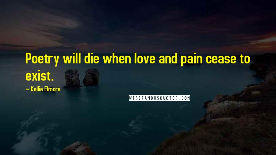 Kellie Elmore Quotes: Poetry will die when love and pain cease to exist.