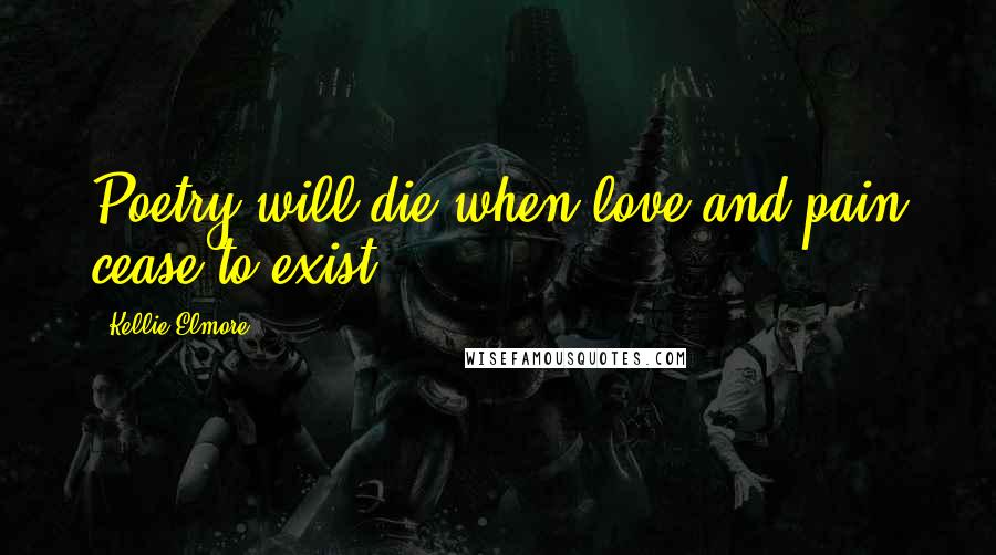 Kellie Elmore Quotes: Poetry will die when love and pain cease to exist.