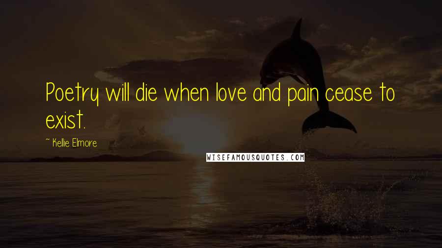 Kellie Elmore Quotes: Poetry will die when love and pain cease to exist.