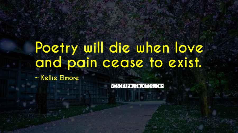 Kellie Elmore Quotes: Poetry will die when love and pain cease to exist.