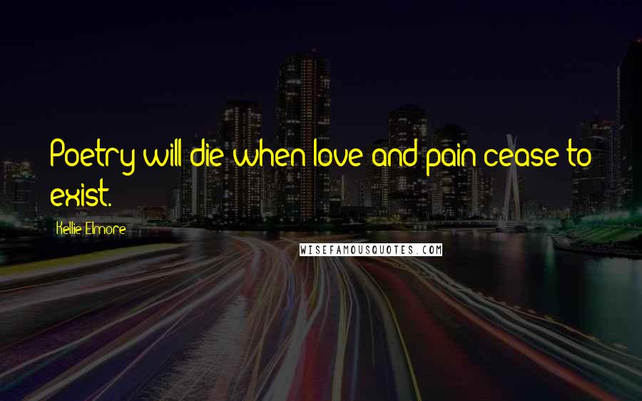 Kellie Elmore Quotes: Poetry will die when love and pain cease to exist.