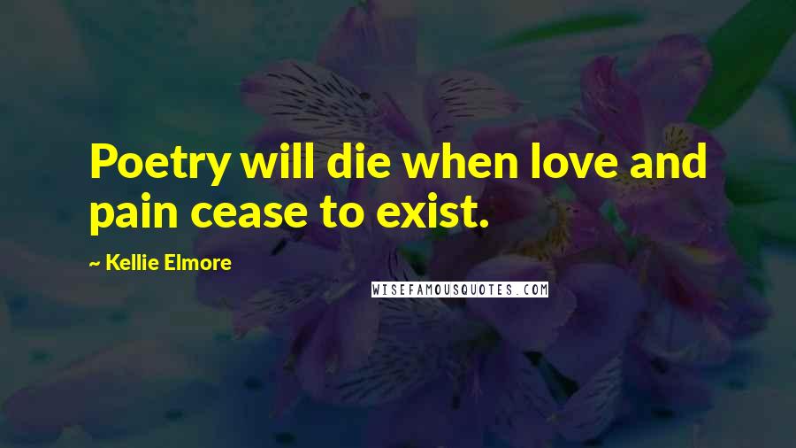 Kellie Elmore Quotes: Poetry will die when love and pain cease to exist.