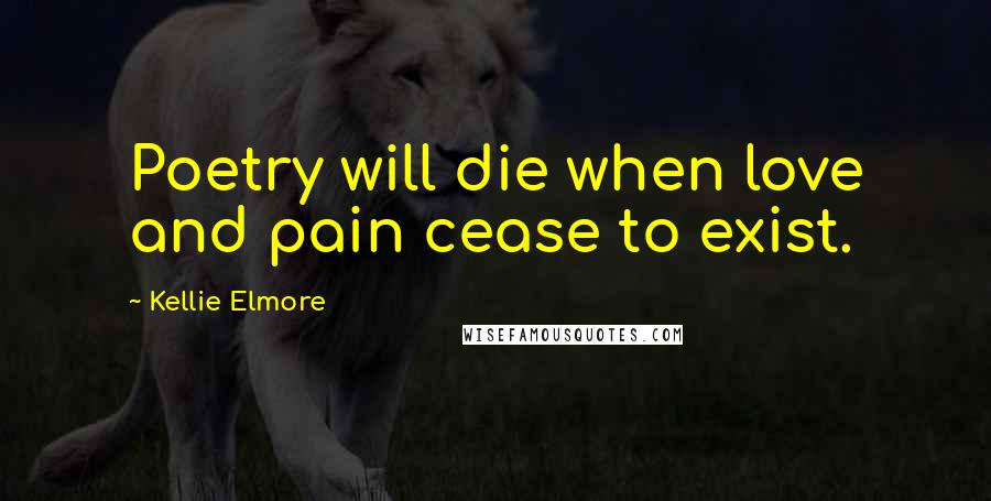 Kellie Elmore Quotes: Poetry will die when love and pain cease to exist.