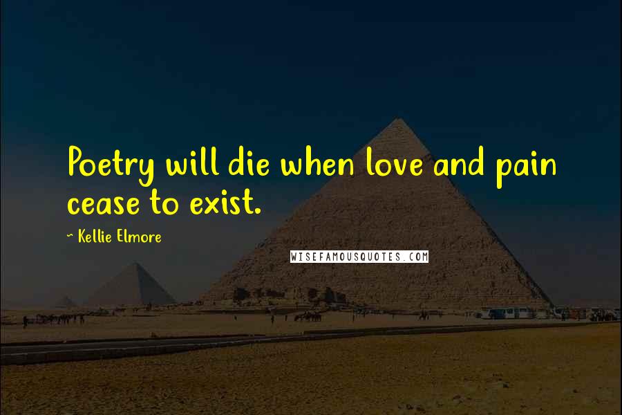 Kellie Elmore Quotes: Poetry will die when love and pain cease to exist.