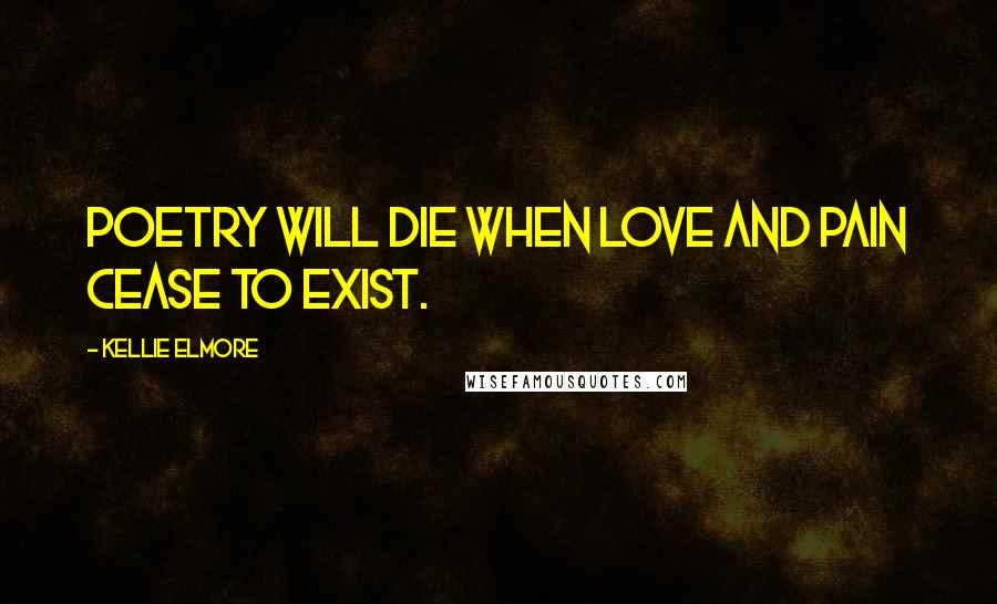 Kellie Elmore Quotes: Poetry will die when love and pain cease to exist.