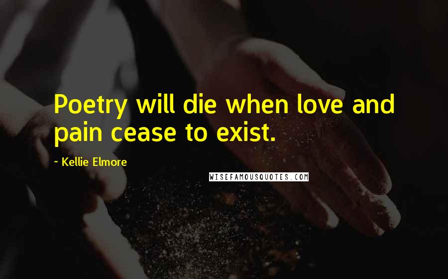 Kellie Elmore Quotes: Poetry will die when love and pain cease to exist.