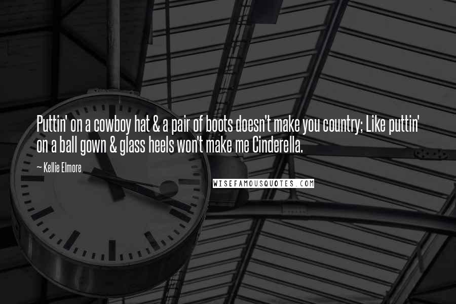 Kellie Elmore Quotes: Puttin' on a cowboy hat & a pair of boots doesn't make you country; Like puttin' on a ball gown & glass heels won't make me Cinderella.