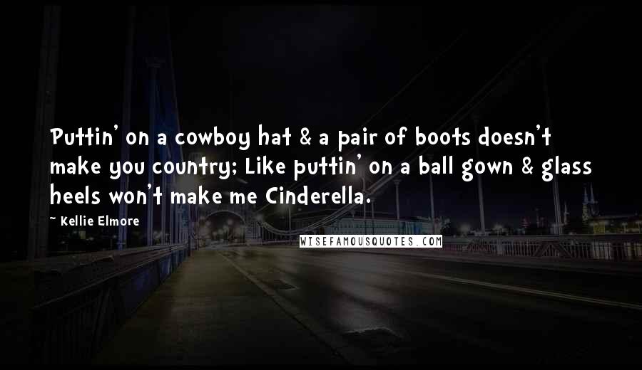 Kellie Elmore Quotes: Puttin' on a cowboy hat & a pair of boots doesn't make you country; Like puttin' on a ball gown & glass heels won't make me Cinderella.