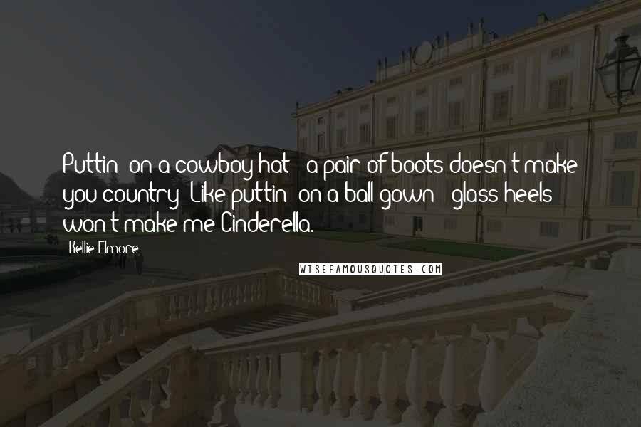 Kellie Elmore Quotes: Puttin' on a cowboy hat & a pair of boots doesn't make you country; Like puttin' on a ball gown & glass heels won't make me Cinderella.