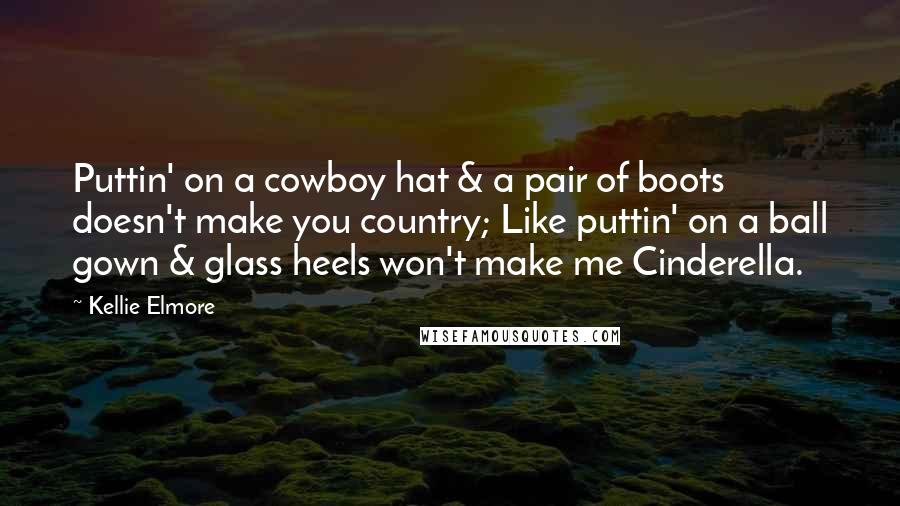 Kellie Elmore Quotes: Puttin' on a cowboy hat & a pair of boots doesn't make you country; Like puttin' on a ball gown & glass heels won't make me Cinderella.