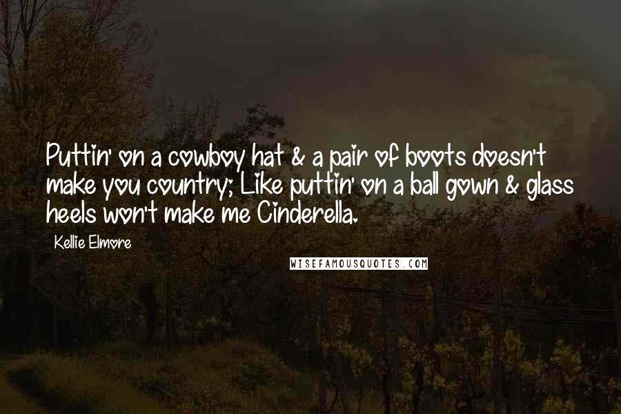 Kellie Elmore Quotes: Puttin' on a cowboy hat & a pair of boots doesn't make you country; Like puttin' on a ball gown & glass heels won't make me Cinderella.