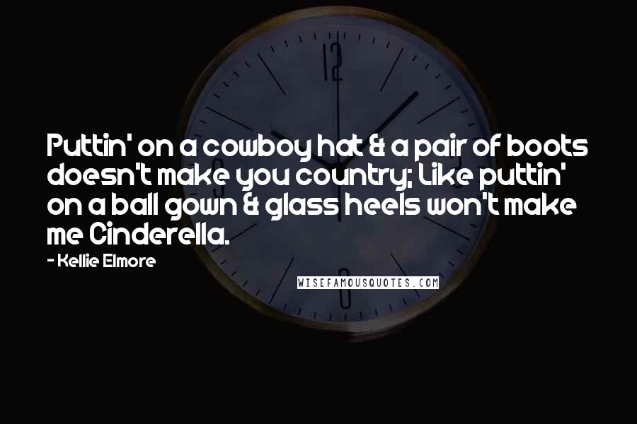 Kellie Elmore Quotes: Puttin' on a cowboy hat & a pair of boots doesn't make you country; Like puttin' on a ball gown & glass heels won't make me Cinderella.