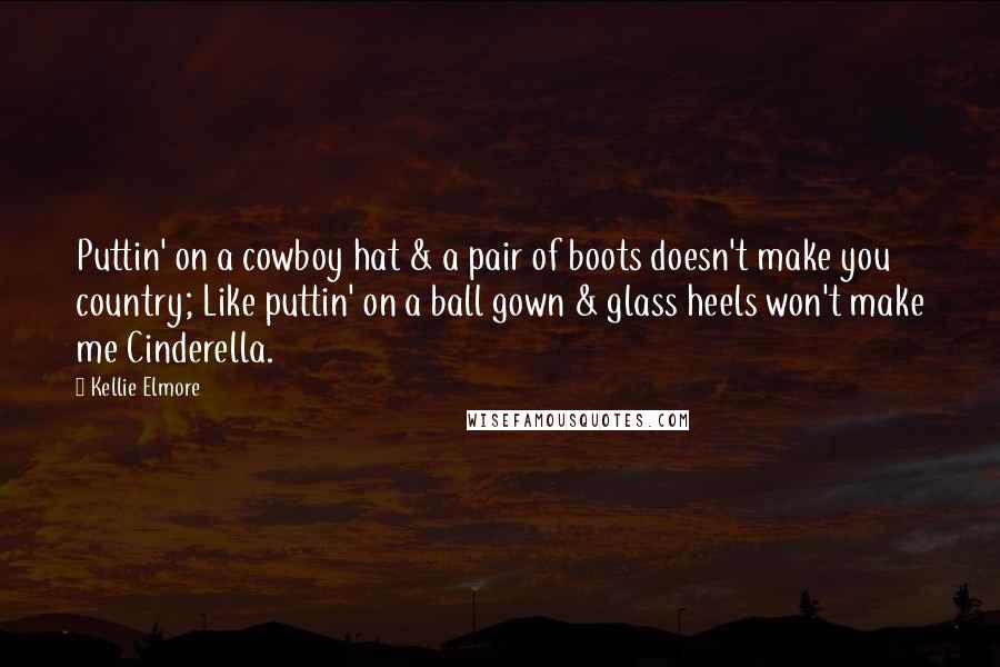 Kellie Elmore Quotes: Puttin' on a cowboy hat & a pair of boots doesn't make you country; Like puttin' on a ball gown & glass heels won't make me Cinderella.