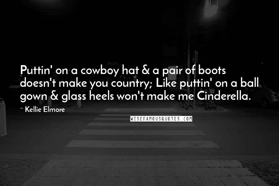 Kellie Elmore Quotes: Puttin' on a cowboy hat & a pair of boots doesn't make you country; Like puttin' on a ball gown & glass heels won't make me Cinderella.