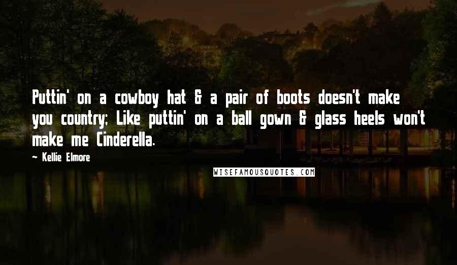 Kellie Elmore Quotes: Puttin' on a cowboy hat & a pair of boots doesn't make you country; Like puttin' on a ball gown & glass heels won't make me Cinderella.