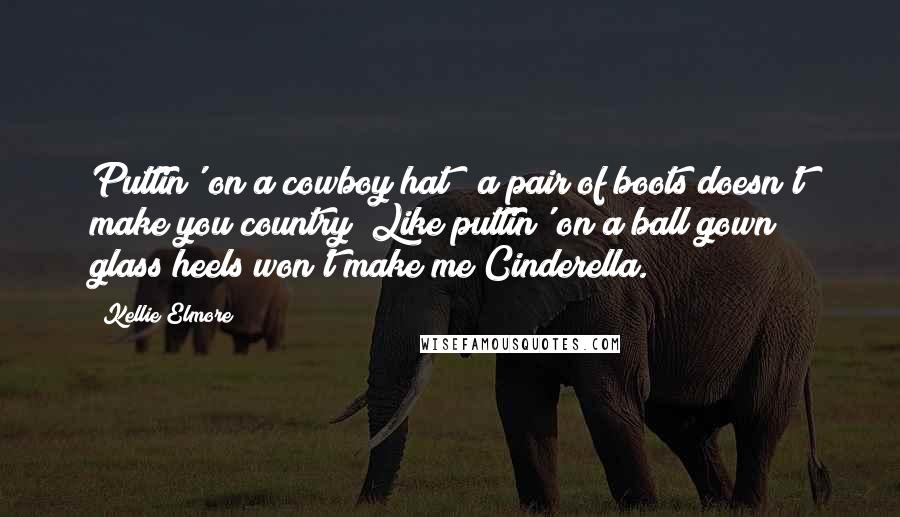 Kellie Elmore Quotes: Puttin' on a cowboy hat & a pair of boots doesn't make you country; Like puttin' on a ball gown & glass heels won't make me Cinderella.