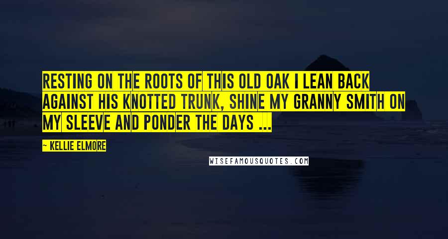 Kellie Elmore Quotes: Resting on the roots of this old oak I lean back against his knotted trunk, shine my granny smith on my sleeve And ponder the days ...