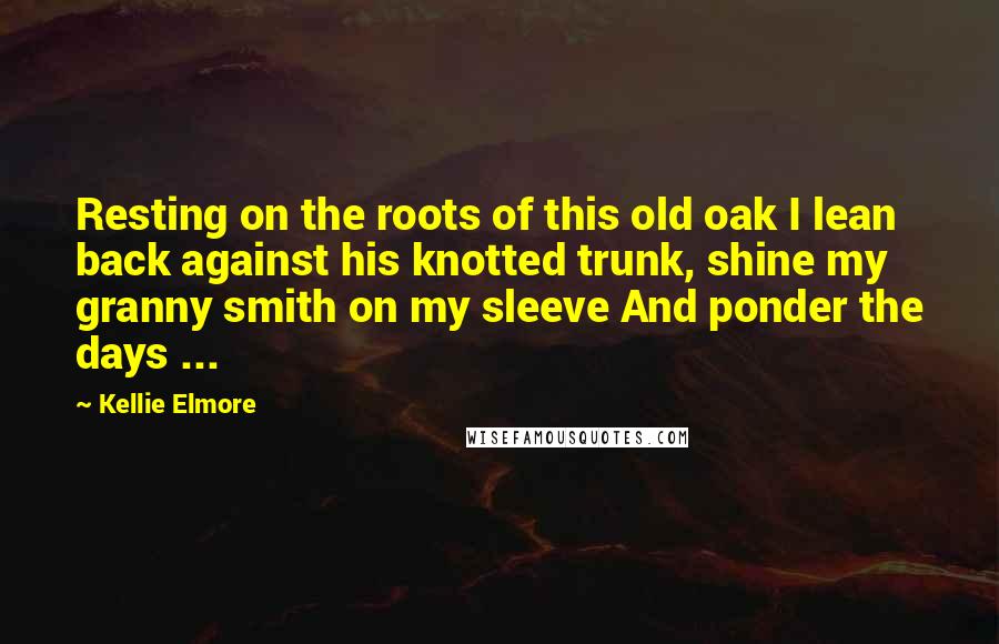 Kellie Elmore Quotes: Resting on the roots of this old oak I lean back against his knotted trunk, shine my granny smith on my sleeve And ponder the days ...