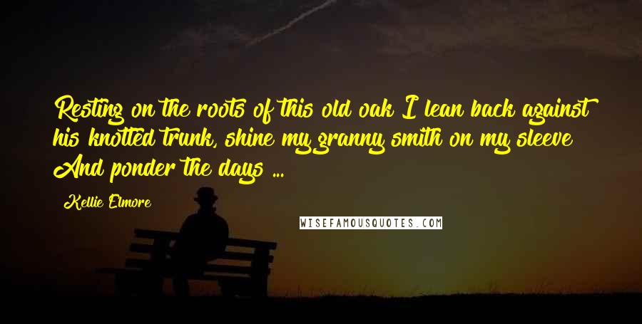 Kellie Elmore Quotes: Resting on the roots of this old oak I lean back against his knotted trunk, shine my granny smith on my sleeve And ponder the days ...