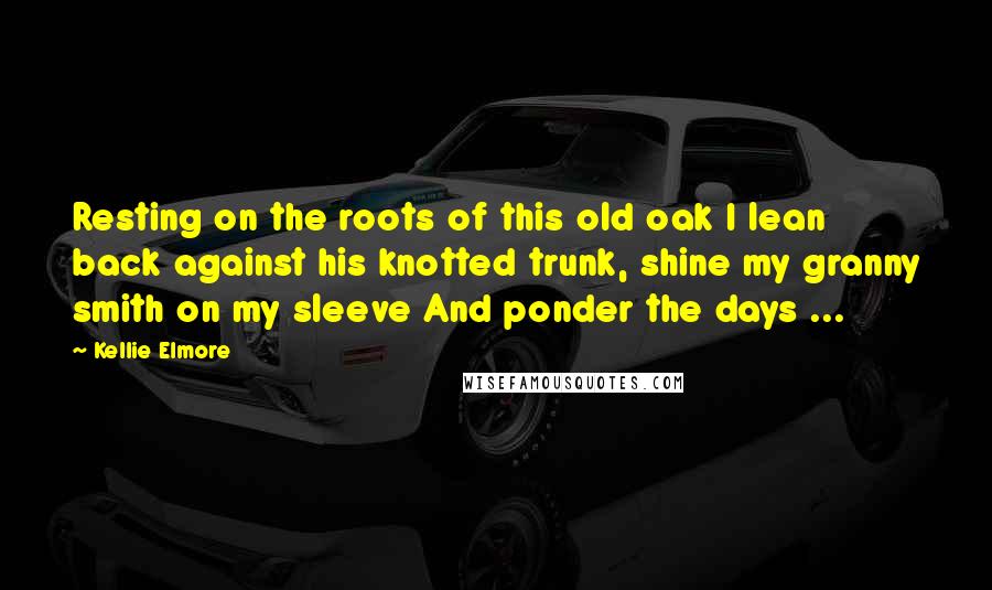 Kellie Elmore Quotes: Resting on the roots of this old oak I lean back against his knotted trunk, shine my granny smith on my sleeve And ponder the days ...