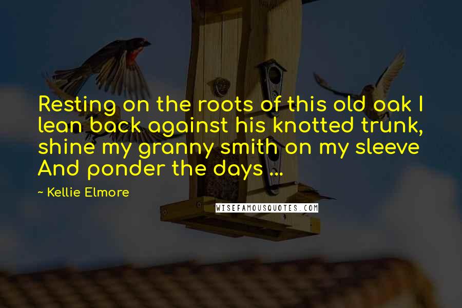 Kellie Elmore Quotes: Resting on the roots of this old oak I lean back against his knotted trunk, shine my granny smith on my sleeve And ponder the days ...