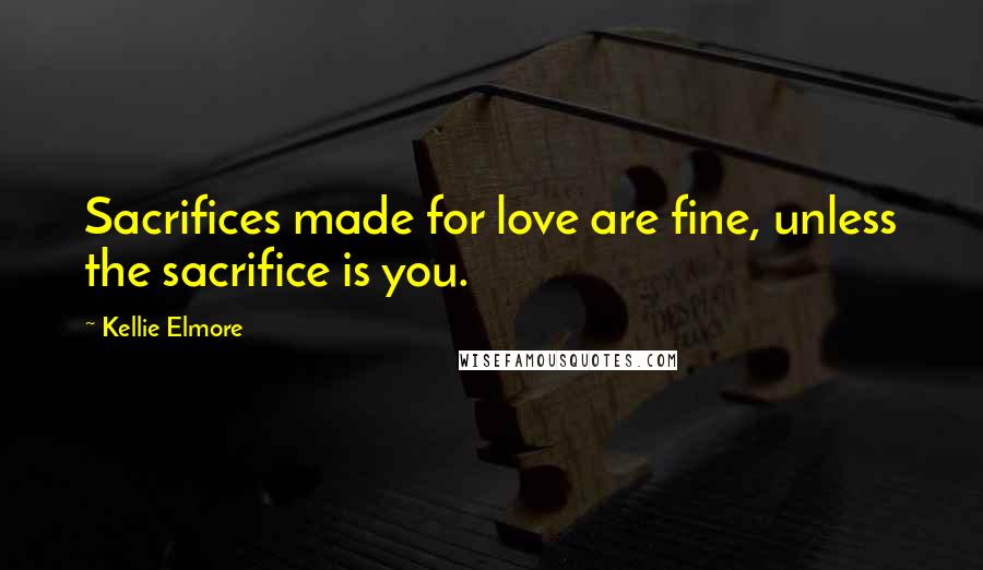 Kellie Elmore Quotes: Sacrifices made for love are fine, unless the sacrifice is you.