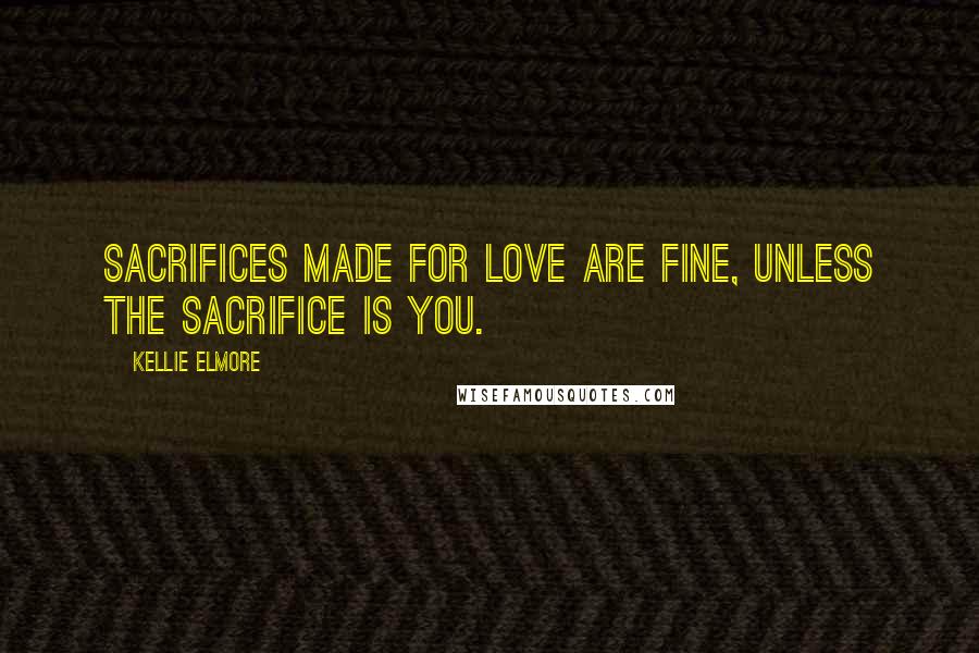 Kellie Elmore Quotes: Sacrifices made for love are fine, unless the sacrifice is you.