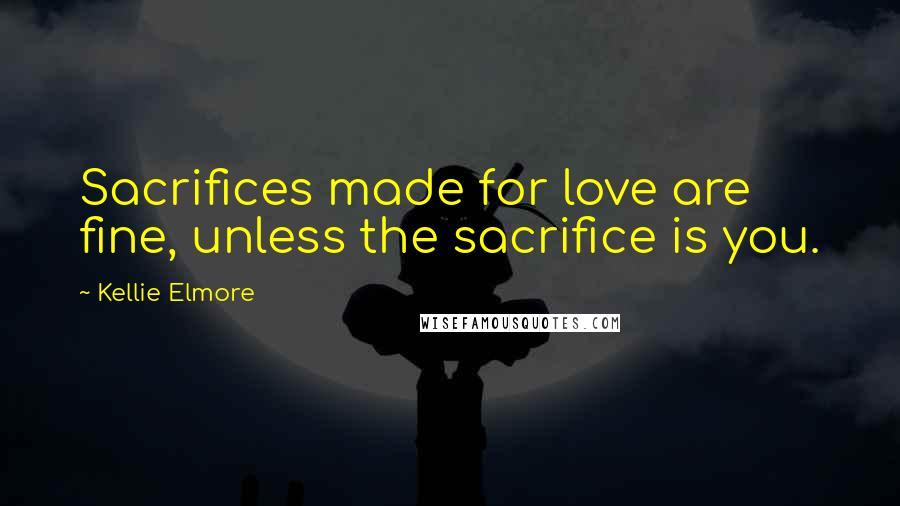 Kellie Elmore Quotes: Sacrifices made for love are fine, unless the sacrifice is you.