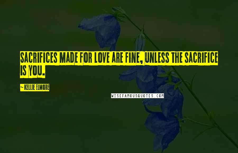 Kellie Elmore Quotes: Sacrifices made for love are fine, unless the sacrifice is you.