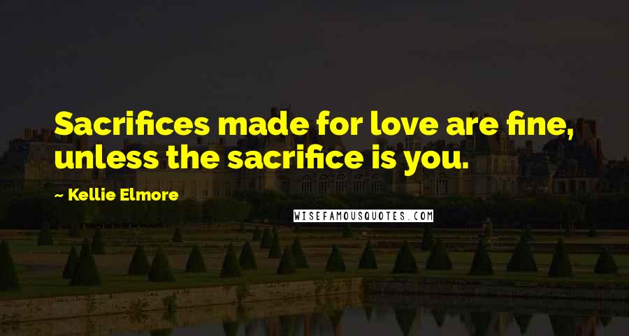 Kellie Elmore Quotes: Sacrifices made for love are fine, unless the sacrifice is you.