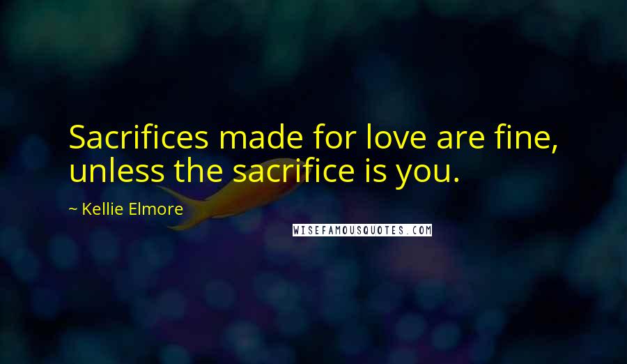 Kellie Elmore Quotes: Sacrifices made for love are fine, unless the sacrifice is you.